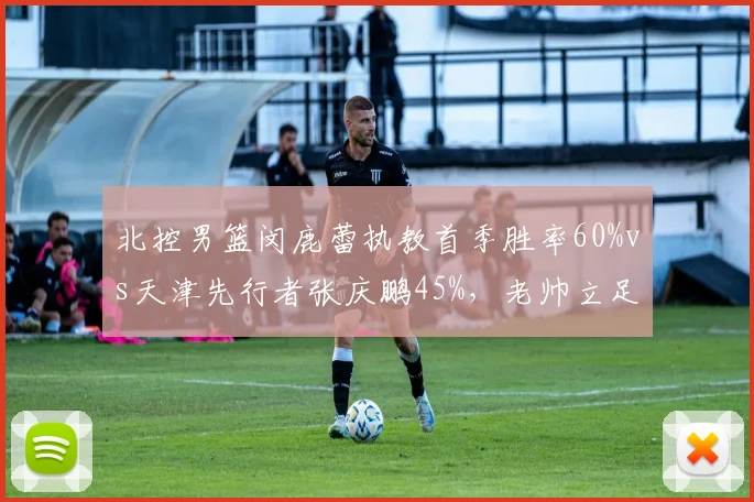 北控男篮闵鹿蕾执教首季胜率60%vs天津先行者张庆鹏45%，老帅立足防守vs新帅攻强守弱