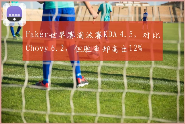 Faker世界赛淘汰赛KDA 4.5，对比Chovy 6.2，但胜率却高出12%