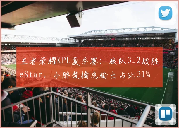 王者荣耀KPL夏季赛：狼队3_2战胜eStar，小胖裴擒虎输出占比31%