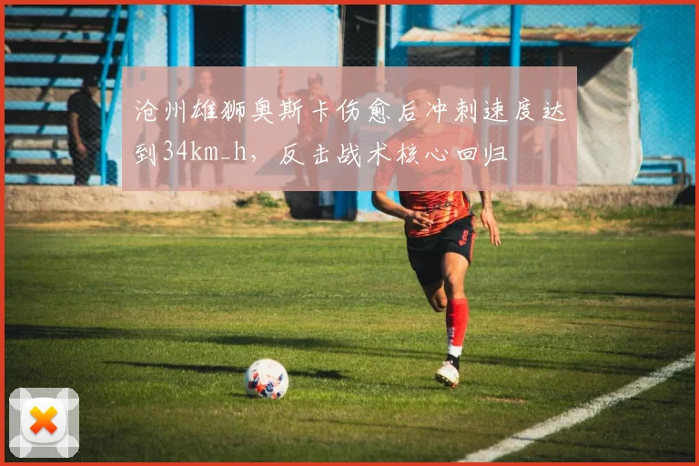 沧州雄狮奥斯卡伤愈后冲刺速度达到34km_h，反击战术核心回归