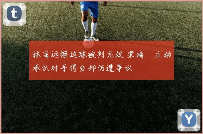 林高远擦边球被判无效 梁靖崑主动承认对手得分却仍遭争议