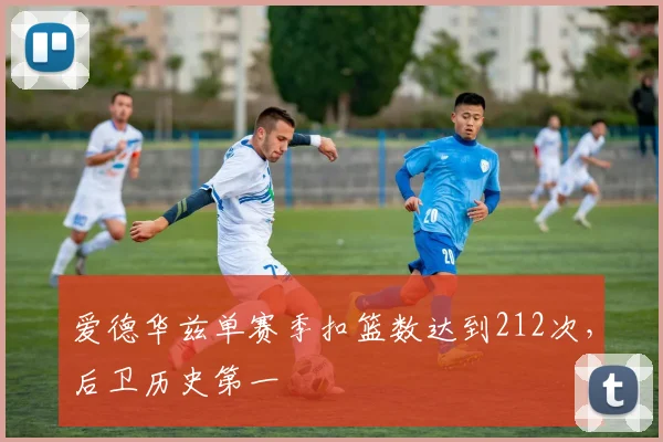爱德华兹单赛季扣篮数达到212次，后卫历史第一