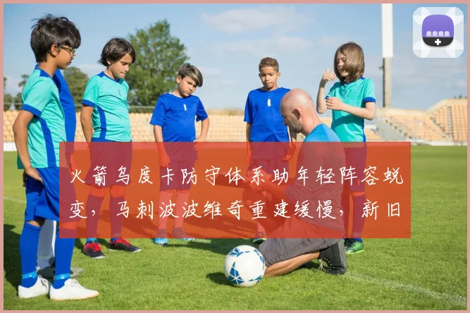 火箭乌度卡防守体系助年轻阵容蜕变，马刺波波维奇重建缓慢，新旧教头建队模式效果迥异