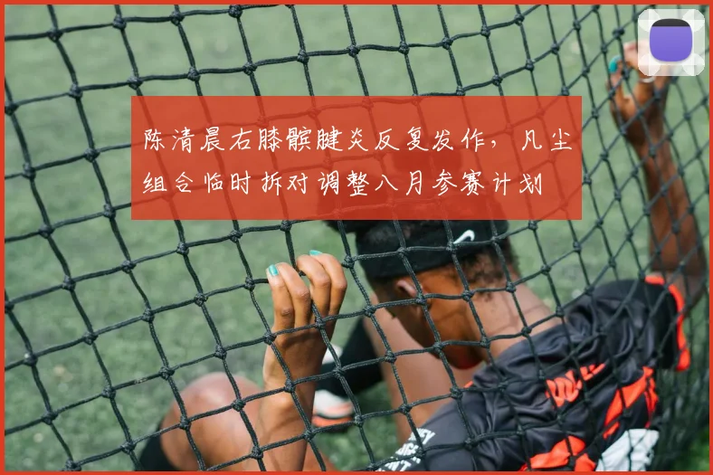 陈清晨右膝髌腱炎反复发作，凡尘组合临时拆对调整八月参赛计划