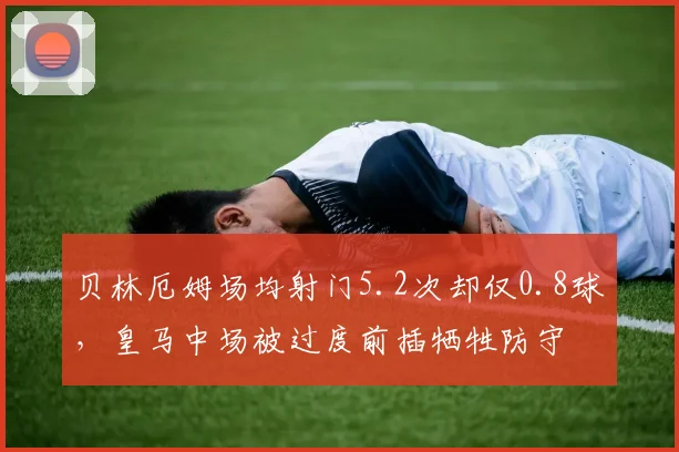 贝林厄姆场均射门5.2次却仅0.8球，皇马中场被过度前插牺牲防守