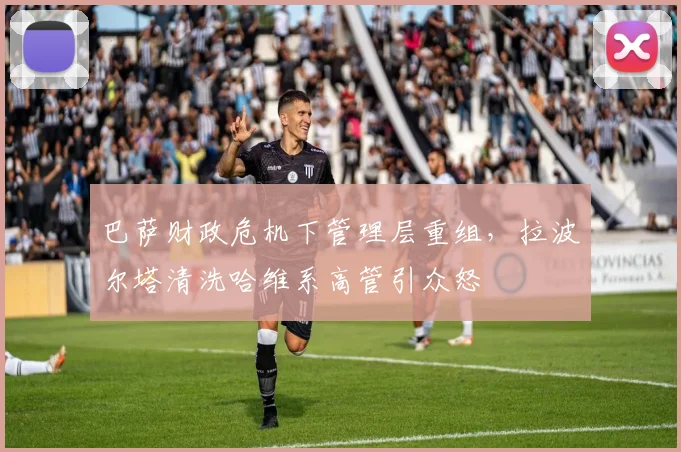 巴萨财政危机下管理层重组，拉波尔塔清洗哈维系高管引众怒