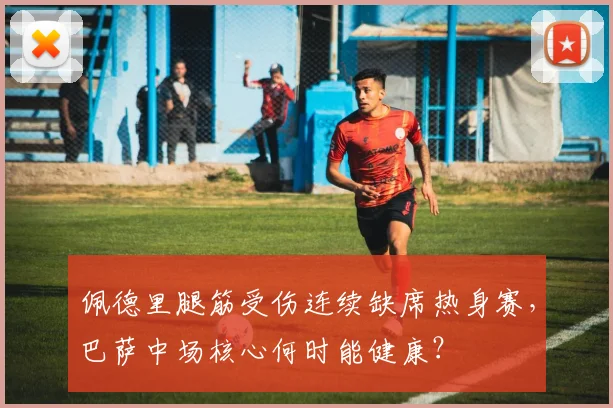 佩德里腿筋受伤连续缺席热身赛，巴萨中场核心何时能健康？