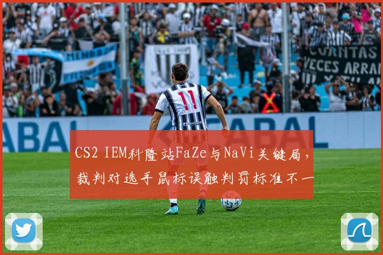 CS2 IEM科隆站FaZe与NaVi关键局，裁判对选手鼠标误触判罚标准不一遭双方教练质疑