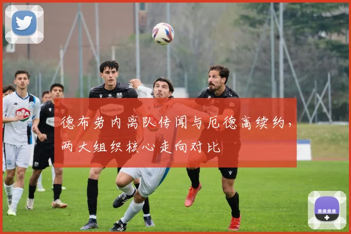 德布劳内离队传闻与厄德高续约，两大组织核心走向对比