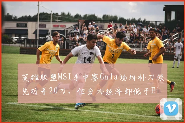 英雄联盟MSI季中赛Gala场均补刀领先对手20刀，但分均经济却低于Elk